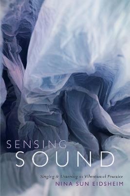 Sensing Sound: Singing and Listening as Vibrational Practice - Nina Sun Eidsheim - cover
