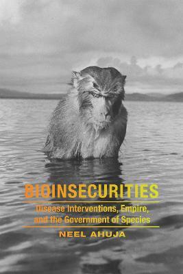 Bioinsecurities: Disease Interventions, Empire, and the Government of Species - Neel Ahuja - cover