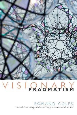 Visionary Pragmatism: Radical and Ecological Democracy in Neoliberal Times - Romand Coles - cover