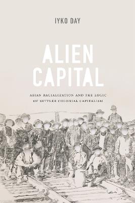 Alien Capital: Asian Racialization and the Logic of Settler Colonial Capitalism - Iyko Day - cover