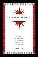 Cold War Anthropology: The CIA, the Pentagon, and the Growth of Dual Use Anthropology