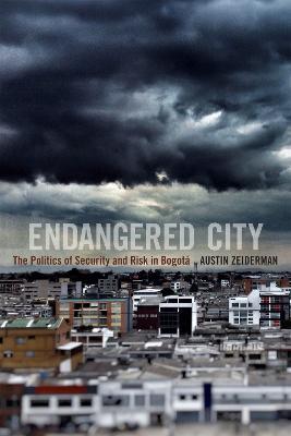 Endangered City: The Politics of Security and Risk in Bogota - Austin Zeiderman - cover