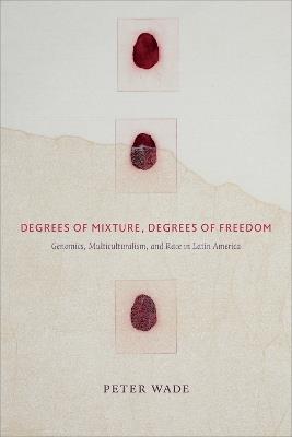 Degrees of Mixture, Degrees of Freedom: Genomics, Multiculturalism, and Race in Latin America - Peter Wade - cover