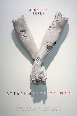 Attachments to War: Biomedical Logics and Violence in Twenty-First-Century America - Jennifer Terry - cover