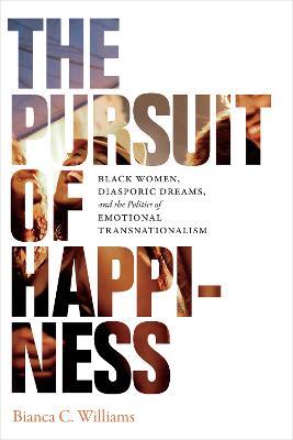 The Pursuit of Happiness: Black Women, Diasporic Dreams, and the Politics of Emotional Transnationalism - Bianca C. Williams - cover