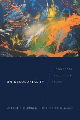 On Decoloniality: Concepts, Analytics, Praxis - Walter D. Mignolo,Catherine E. Walsh - cover