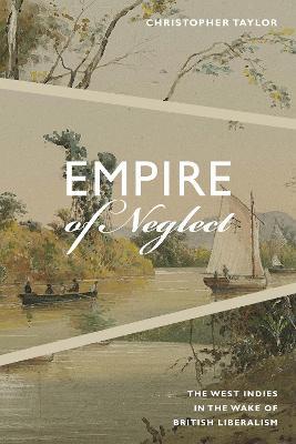 Empire of Neglect: The West Indies in the Wake of British Liberalism - Christopher Taylor - cover