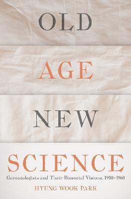 Old Age, New Science: Gerontologists and Their Biosocial Visions, 1900-1960 - Hyung Wook Park - cover