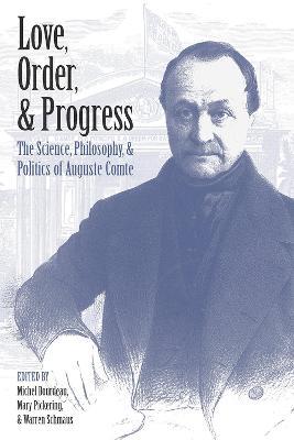 Love, Order, and Progress: The Science, Philosophy, and Politics of Auguste Comte - cover