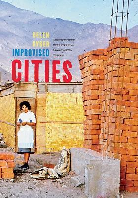Improvised Cities: Architecture, Urbanization, and Innovation in Peru - Helen Gyger - cover