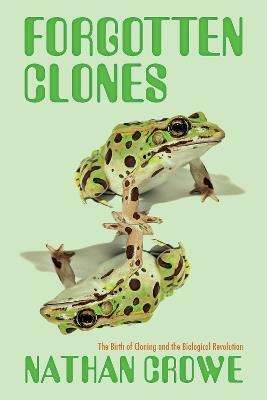 The Forgotten Clones: How Nuclear Transplantation Changed Science and Society - Nathan Crowe - cover