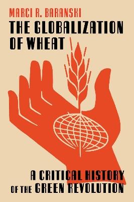 The Globalization of Wheat: A Critical History of the Green Revolution - Marci Baranski - cover