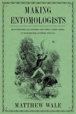 Making Entomologists: How Periodicals Shaped Scientific Communities in Nineteenth-Century Britain - Matthew Wale - cover