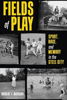Fields of Play: Sport, Race, and Memory in the Steel City - Robert Hayashi - cover