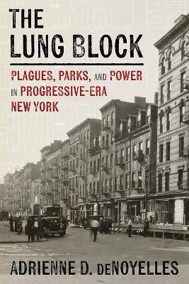 The Lung Block: Tuberculosis and Contested Spaces in Early Twentieth-Century New York - Adrienne deNoyelles - cover