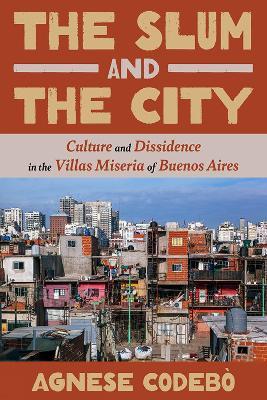 The Slum and the City: Culture and Dissidence in Buenos Aires' Villas Miseria - Agnese Codebo - cover