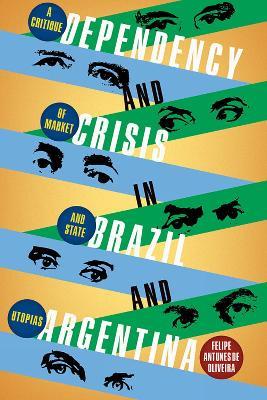 Dependency and Crisis in Brazil and Argentina: A Critique of Market and State Utopias - Felipe de Oliviera Antunes - cover