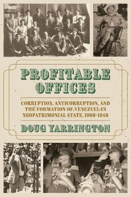 Profitable Offices: Corruption, Anticorruption, and the Formation of Venezuela’s Neopatrimonial State, 1908-1948 - Douglas Yarrington - cover