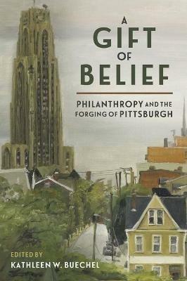 A Gift of Belief: Philanthropy and the Forging of Pittsburgh - cover