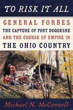 To Risk It All: General Forbes, the Capture of Fort Duquesne, and the Course of Empire in the Ohio Country