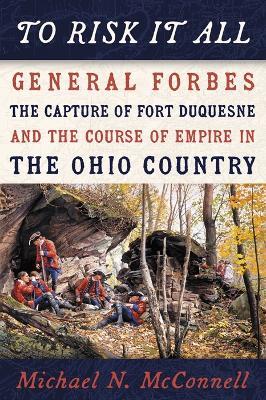 To Risk It All: General Forbes, the Capture of Fort Duquesne, and the Course of Empire in the Ohio Country - Michael McConnell - cover