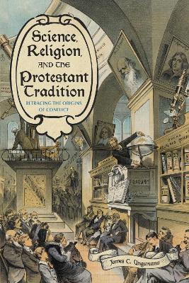 Science, Religion, and the Protestant Tradition: Retracing the Origins of Conflict - James C Ungureanu - cover
