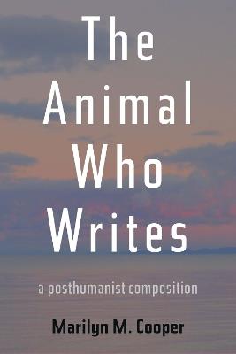 The Animal Who Writes: A Posthumanist Composition - Marilyn M. Cooper - cover