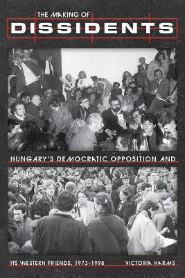 The Making of Dissidents: Hungary’s Democratic Opposition and its Western Friends, 1973-1998 - Victoria Harms - cover