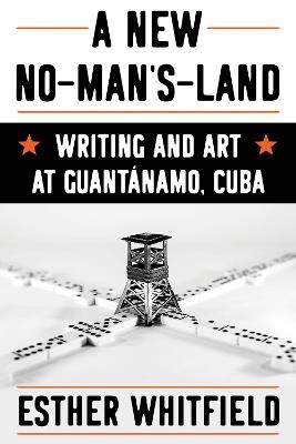 A New No-Man’s-Land: Writing and Art at Guantánamo, Cuba - Esther Whitfield - cover