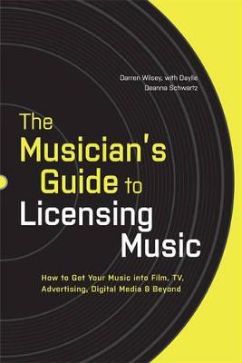 The Musician's Guide to Licensing Music: How to Get Your Music into Film, TV, Advertising, Digital Media & Beyond - Darren Wilsey,Daylle Deanna Schwartz - cover