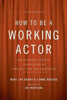 How to Be a Working Actor, 5th Edition: The Insider's Guide to Finding Jobs in Theater, Film & Television - Mari Lyn Henry,Lynne Rogers - cover