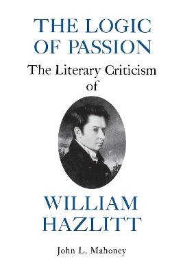 The Logic of Passion: The Literary Criticism of William Hazlitt - John L. Mahoney - cover