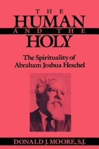 The Human and the Holy: The Spirituality of Abraham Joshua Heschel - Donald Moore - cover