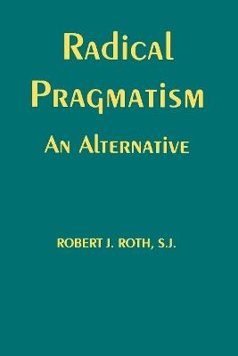 Radical Pragmatism: An Alternative - Robert J. Roth - cover