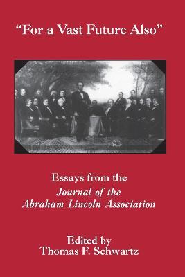 For The Vast Future Also: Essays from the Journal of the Lincoln Association - Thomas F. Schwarz - cover
