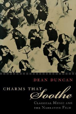 Charms that Soothe: Classical Music and the Narrative Film - Dean W. Duncan - cover