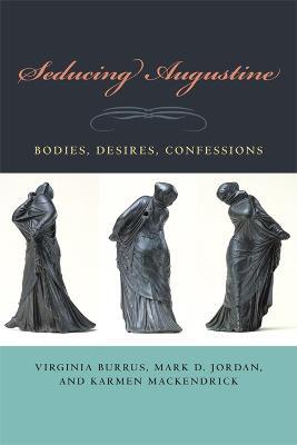 Seducing Augustine: Bodies, Desires, Confessions - Virginia Burrus,Mark D. Jordan,Karmen MacKendrick - cover