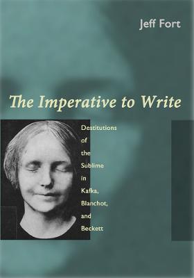 The Imperative to Write: Destitutions of the Sublime in Kafka, Blanchot, and Beckett - Jeff Fort - cover
