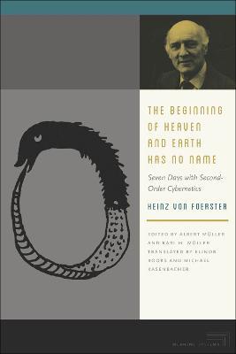 The Beginning of Heaven and Earth Has No Name: Seven Days with Second-Order Cybernetics - Heinz von Foerster - cover