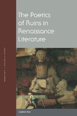 The Poetics of Ruins in Renaissance Literature - Andrew Hui - cover
