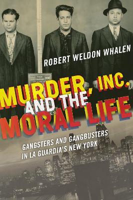 Murder, Inc., and the Moral Life: Gangsters and Gangbusters in La Guardia's New York - Robert Weldon Whalen - cover
