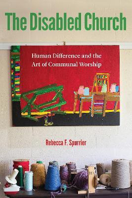 The Disabled Church: Human Difference and the Art of Communal Worship - Rebecca F. Spurrier - cover