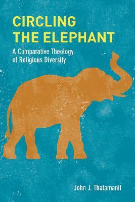 Circling the Elephant: A Comparative Theology of Religious Diversity - John J. Thatamanil - cover