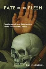 Fate of the Flesh: Secularization and Resurrection in the Seventeenth Century