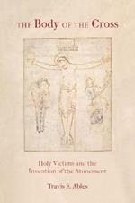 The Body of the Cross: Holy Victims and the Invention of the Atonement