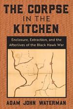 The Corpse in the Kitchen: Enclosure, Extraction, and the Afterlives of the Black Hawk War