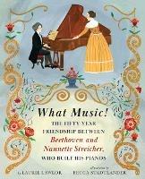 What Music!: The Fifty-year Friendship between Beethoven and Nannette Streicher, Who Built His Pianos - Laurie Lawlor - cover