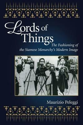 Lords of Things: The Fashioning of the Siamese Monarchy's Modern Image - Maurizio Peleggi - cover