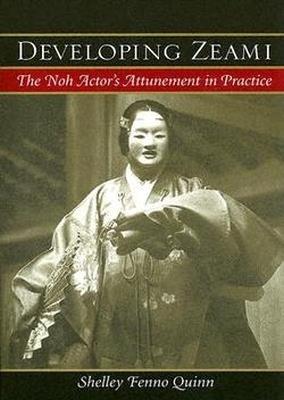 Developing Zeami: The Noh Actor's Attunement in Practice - Shelley Fenno Quinn - cover