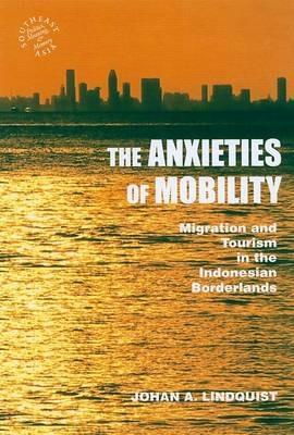 The Anxieties of Mobility: Migration and Tourism in the Indonesian Borderlands - Johan A. Lindquist - cover